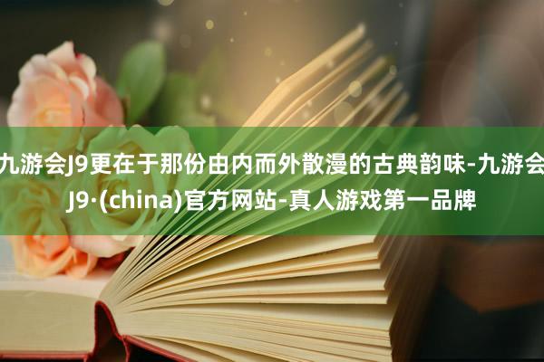 九游会J9更在于那份由内而外散漫的古典韵味-九游会J9·(china)官方网站-真人游戏第一品牌