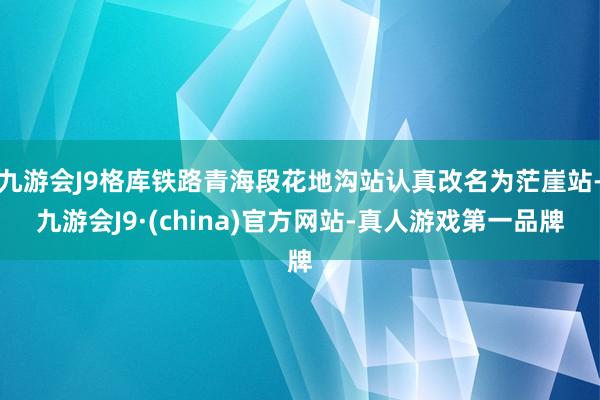 九游会J9格库铁路青海段花地沟站认真改名为茫崖站-九游会J9·(china)官方网站-真人游戏第一品牌