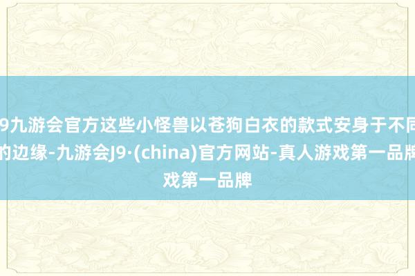 j9九游会官方这些小怪兽以苍狗白衣的款式安身于不同的边缘-九游会J9·(china)官方网站-真人游戏第一品牌