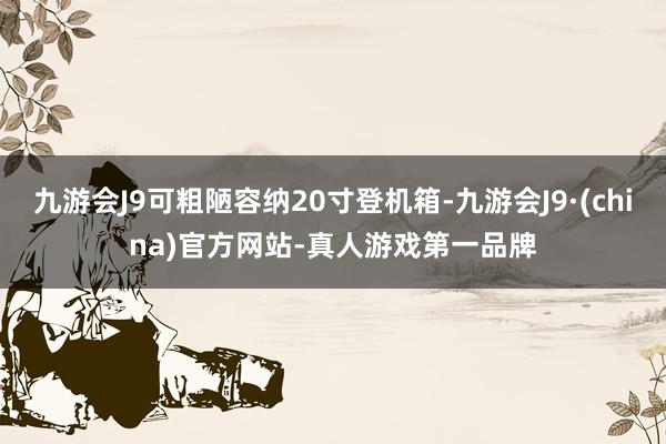 九游会J9可粗陋容纳20寸登机箱-九游会J9·(china)官方网站-真人游戏第一品牌