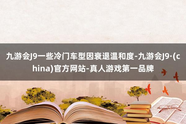 九游会J9一些冷门车型因衰退温和度-九游会J9·(china)官方网站-真人游戏第一品牌