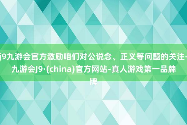 j9九游会官方激励咱们对公说念、正义等问题的关注-九游会J9·(china)官方网站-真人游戏第一品牌