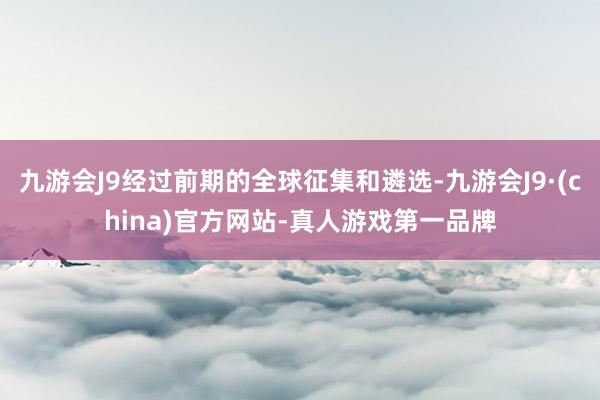 九游会J9经过前期的全球征集和遴选-九游会J9·(china)官方网站-真人游戏第一品牌