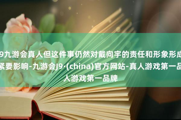 j9九游会真人但这件事仍然对戴向宇的责任和形象形成了紧要影响-九游会J9·(china)官方网站-真人游戏第一品牌