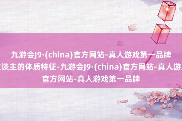 九游会J9·(china)官方网站-真人游戏第一品牌具有馈送东谈主的体质特征-九游会J9·(china)官方网站-真人游戏第一品牌