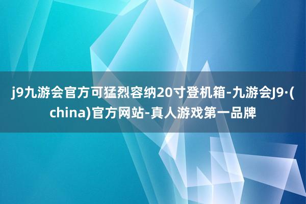 j9九游会官方可猛烈容纳20寸登机箱-九游会J9·(china)官方网站-真人游戏第一品牌