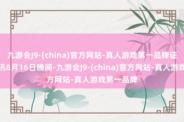 九游会J9·(china)官方网站-真人游戏第一品牌证券日报网讯8月16日晚间-九游会J9·(china)官方网站-真人游戏第一品牌