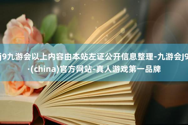 j9九游会以上内容由本站左证公开信息整理-九游会J9·(china)官方网站-真人游戏第一品牌