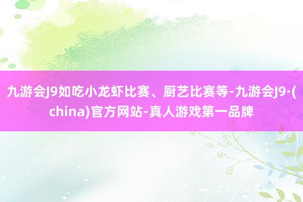 九游会J9如吃小龙虾比赛、厨艺比赛等-九游会J9·(china)官方网站-真人游戏第一品牌