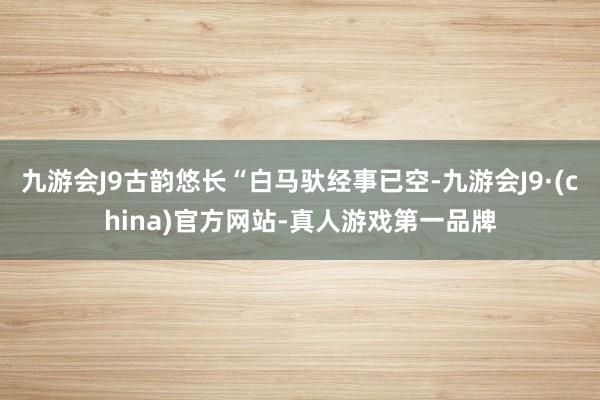 九游会J9古韵悠长“白马驮经事已空-九游会J9·(china)官方网站-真人游戏第一品牌