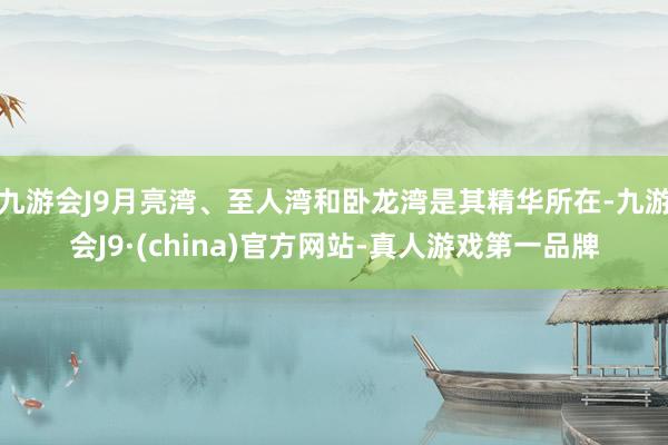 九游会J9月亮湾、至人湾和卧龙湾是其精华所在-九游会J9·(china)官方网站-真人游戏第一品牌