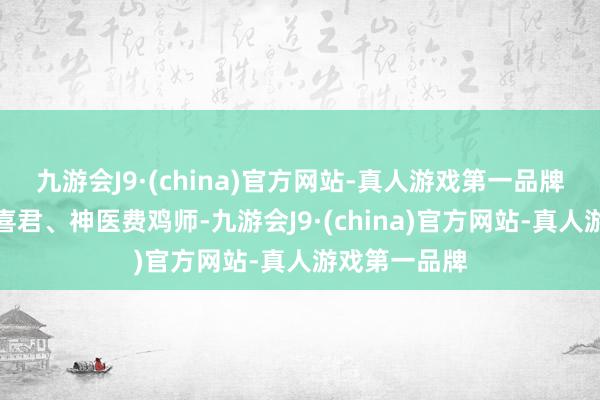 九游会J9·(china)官方网站-真人游戏第一品牌再到才女裴喜君、神医费鸡师-九游会J9·(china)官方网站-真人游戏第一品牌