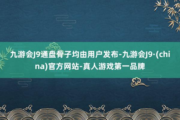 九游会J9通盘骨子均由用户发布-九游会J9·(china)官方网站-真人游戏第一品牌