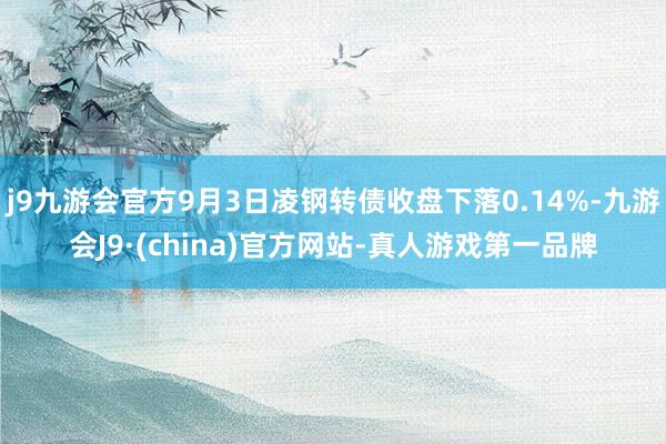 j9九游会官方9月3日凌钢转债收盘下落0.14%-九游会J9·(china)官方网站-真人游戏第一品牌