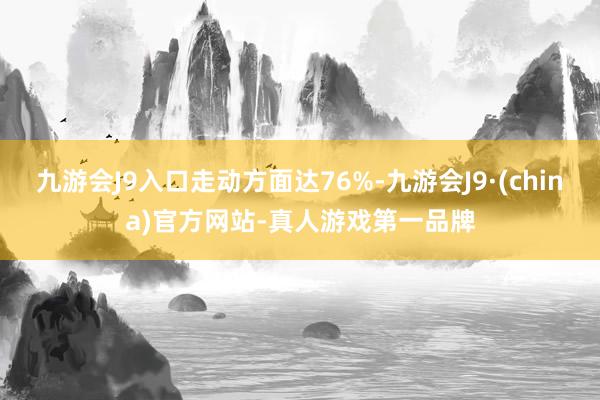 九游会J9入口走动方面达76%-九游会J9·(china)官方网站-真人游戏第一品牌