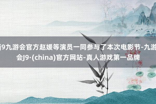 j9九游会官方赵媛等演员一同参与了本次电影节-九游会J9·(china)官方网站-真人游戏第一品牌