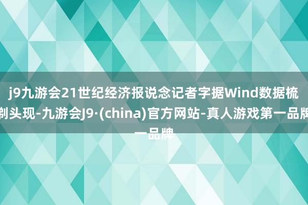 j9九游会　　21世纪经济报说念记者字据Wind数据梳剃头现-九游会J9·(china)官方网站-真人游戏第一品牌