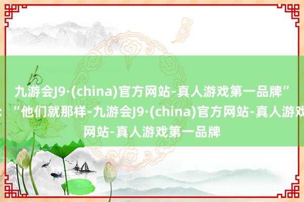 九游会J9·(china)官方网站-真人游戏第一品牌”李浩笑笑：“他们就那样-九游会J9·(china)官方网站-真人游戏第一品牌