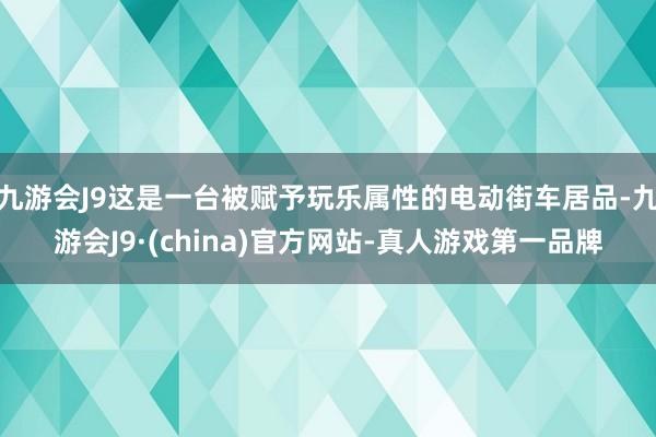 九游会J9这是一台被赋予玩乐属性的电动街车居品-九游会J9·(china)官方网站-真人游戏第一品牌