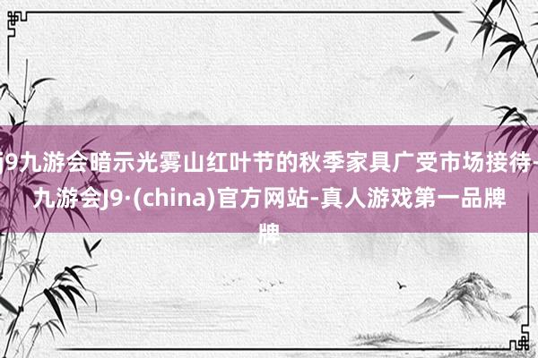 j9九游会暗示光雾山红叶节的秋季家具广受市场接待-九游会J9·(china)官方网站-真人游戏第一品牌