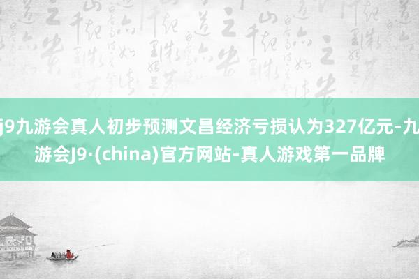 j9九游会真人初步预测文昌经济亏损认为327亿元-九游会J9·(china)官方网站-真人游戏第一品牌