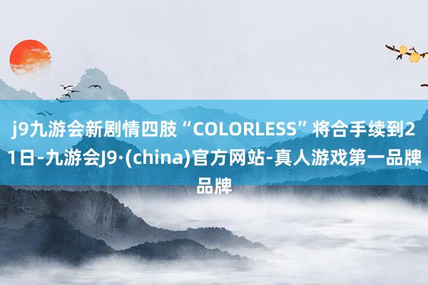 j9九游会新剧情四肢“COLORLESS”将合手续到21日-九游会J9·(china)官方网站-真人游戏第一品牌