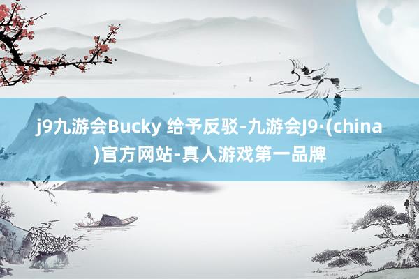 j9九游会Bucky 给予反驳-九游会J9·(china)官方网站-真人游戏第一品牌