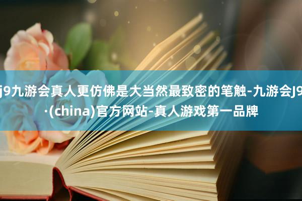 j9九游会真人更仿佛是大当然最致密的笔触-九游会J9·(china)官方网站-真人游戏第一品牌