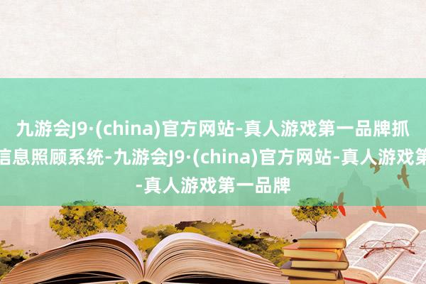 九游会J9·(china)官方网站-真人游戏第一品牌抓续完善信息照顾系统-九游会J9·(china)官方网站-真人游戏第一品牌