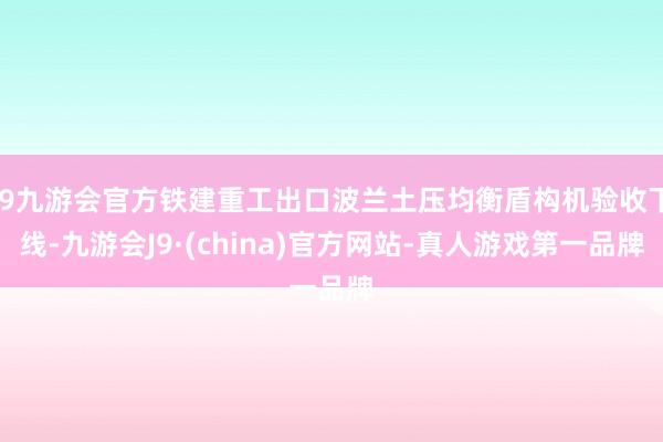 j9九游会官方铁建重工出口波兰土压均衡盾构机验收下线-九游会J9·(china)官方网站-真人游戏第一品牌