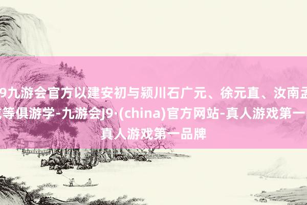 j9九游会官方以建安初与颍川石广元、徐元直、汝南孟公威等俱游学-九游会J9·(china)官方网站-真人游戏第一品牌