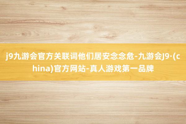 j9九游会官方关联词他们居安念念危-九游会J9·(china)官方网站-真人游戏第一品牌