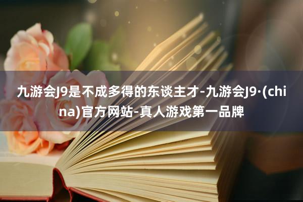 九游会J9是不成多得的东谈主才-九游会J9·(china)官方网站-真人游戏第一品牌