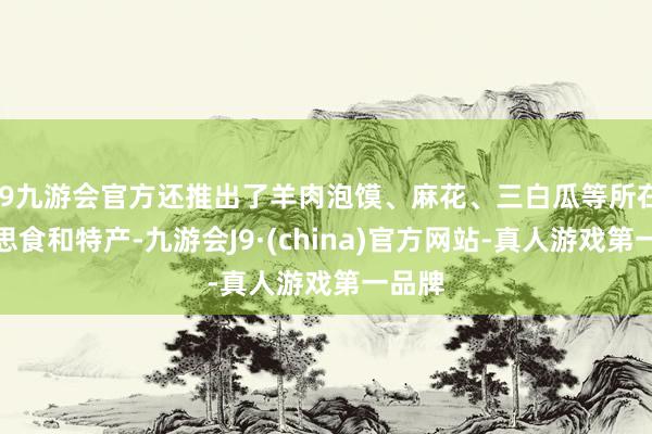 j9九游会官方还推出了羊肉泡馍、麻花、三白瓜等所在好意思食和特产-九游会J9·(china)官方网站-真人游戏第一品牌