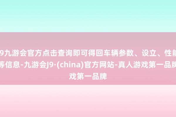 j9九游会官方点击查询即可得回车辆参数、设立、性能等信息-九游会J9·(china)官方网站-真人游戏第一品牌