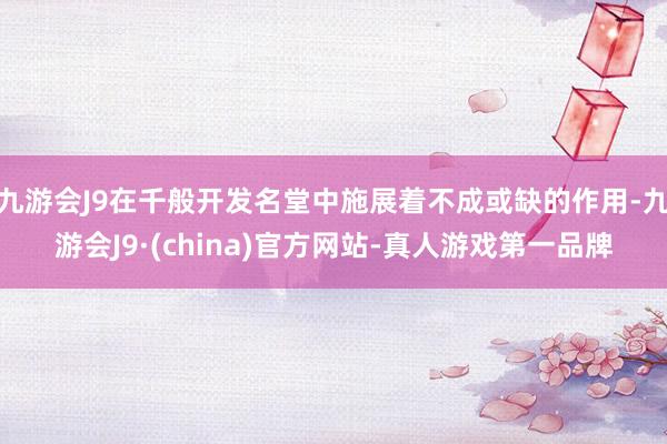 九游会J9在千般开发名堂中施展着不成或缺的作用-九游会J9·(china)官方网站-真人游戏第一品牌