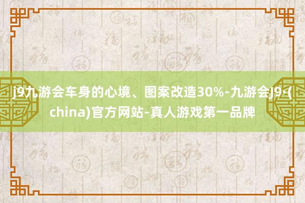 j9九游会车身的心境、图案改造30%-九游会J9·(china)官方网站-真人游戏第一品牌