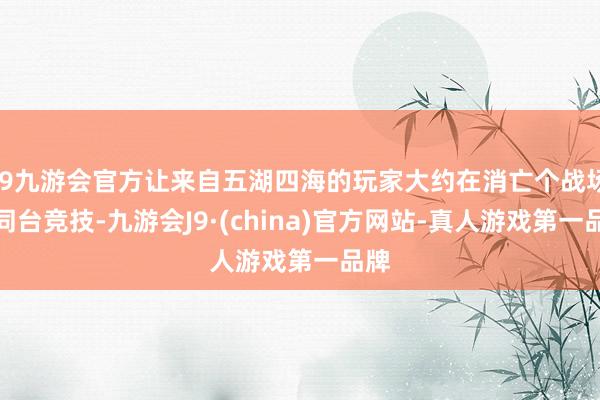 j9九游会官方让来自五湖四海的玩家大约在消亡个战场上同台竞技-九游会J9·(china)官方网站-真人游戏第一品牌