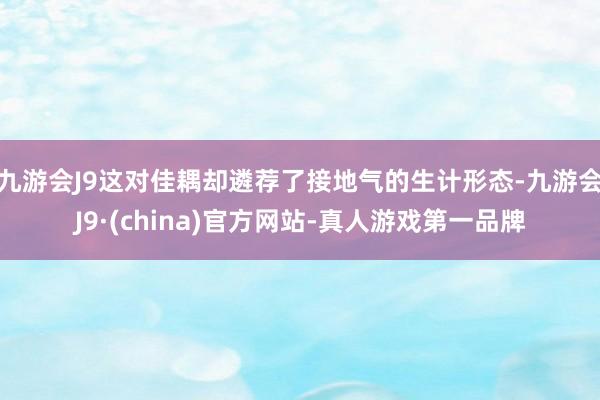 九游会J9这对佳耦却遴荐了接地气的生计形态-九游会J9·(china)官方网站-真人游戏第一品牌