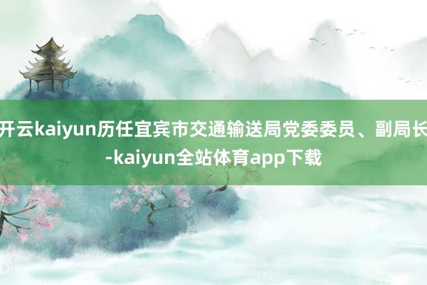 开云kaiyun历任宜宾市交通输送局党委委员、副局长-kaiyun全站体育app下载