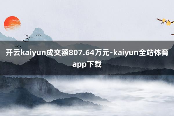 开云kaiyun成交额807.64万元-kaiyun全站体育app下载