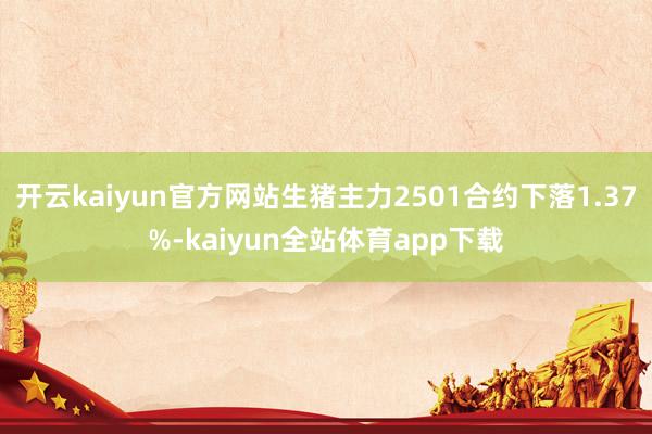 开云kaiyun官方网站生猪主力2501合约下落1.37%-kaiyun全站体育app下载