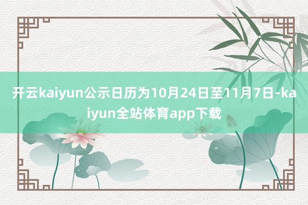 开云kaiyun公示日历为10月24日至11月7日-kaiyun全站体育app下载