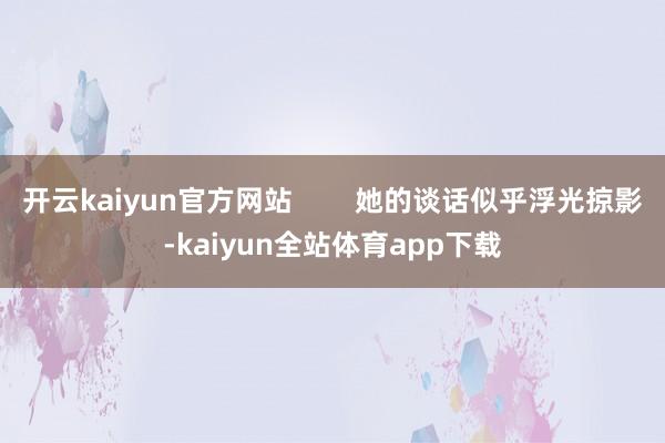 开云kaiyun官方网站        她的谈话似乎浮光掠影-kaiyun全站体育app下载