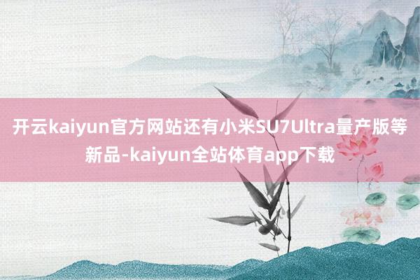 开云kaiyun官方网站还有小米SU7Ultra量产版等新品-kaiyun全站体育app下载