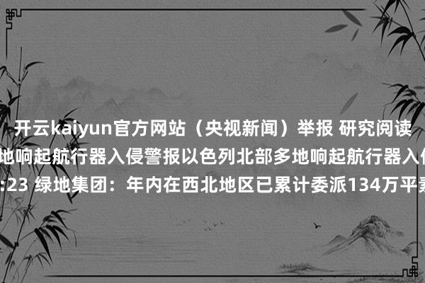 开云kaiyun官方网站（央视新闻）举报 研究阅读      以色列北部多地响起航行器入侵警报以色列北部多地响起航行器入侵警报    0  10-23 05:23 绿地集团：年内在西北地区已累计委派134万平素米绿地集团：年内在西北地区已累计委派134万平素米    0  10-21 15:14 ​住建部部长倪虹：房地产因城施策是拒接房地产鸿沟虹吸负面作用的轨制安排​住建部部长倪虹：房地产因城施策