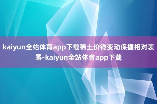 kaiyun全站体育app下载稀土价钱变动保握相对表露-kaiyun全站体育app下载