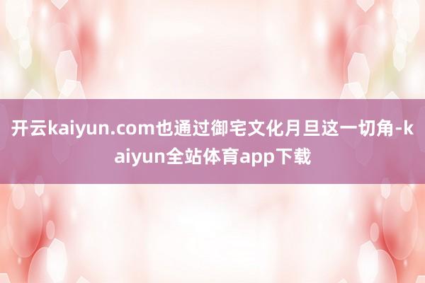 开云kaiyun.com也通过御宅文化月旦这一切角-kaiyun全站体育app下载