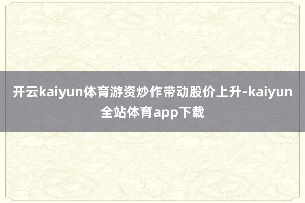 开云kaiyun体育游资炒作带动股价上升-kaiyun全站体育app下载