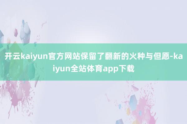 开云kaiyun官方网站保留了翻新的火种与但愿-kaiyun全站体育app下载